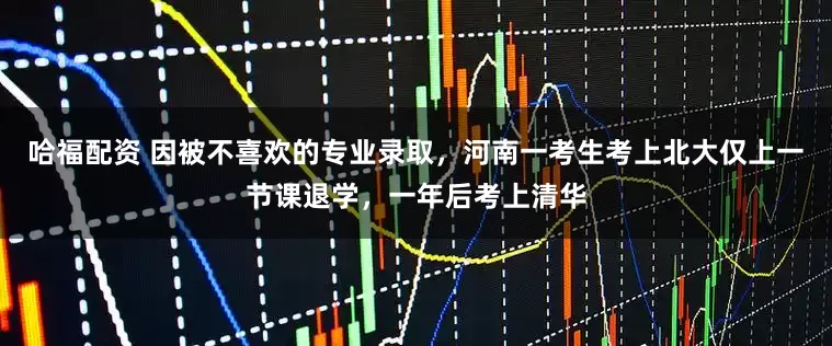 哈福配资 因被不喜欢的专业录取，河南一考生考上北大仅上一节课退学，一年后考上清华
