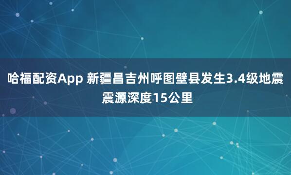哈福配资App 新疆昌吉州呼图壁县发生3.4级地震 震源深度15公里