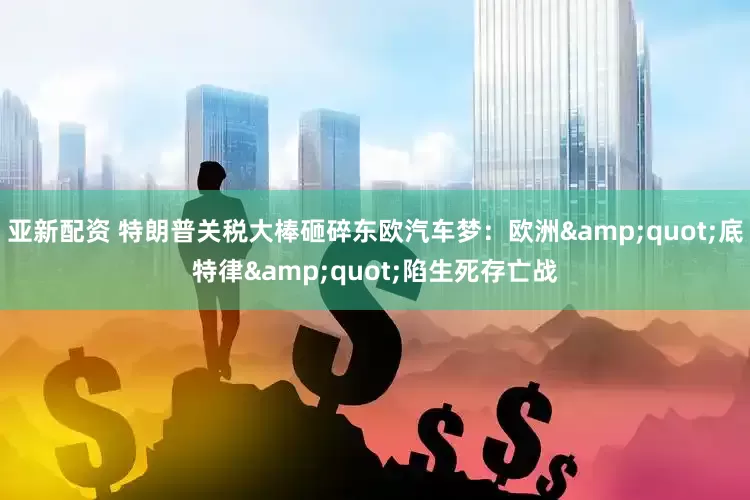 亚新配资 特朗普关税大棒砸碎东欧汽车梦：欧洲&quot;底特律&quot;陷生死存亡战