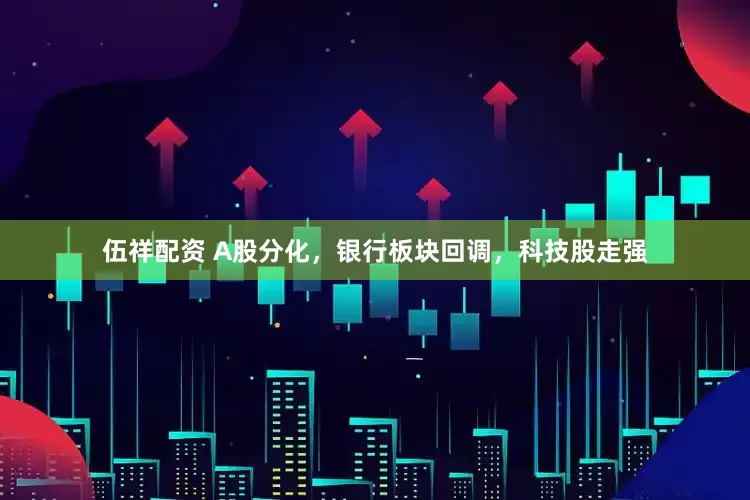 伍祥配资 A股分化，银行板块回调，科技股走强