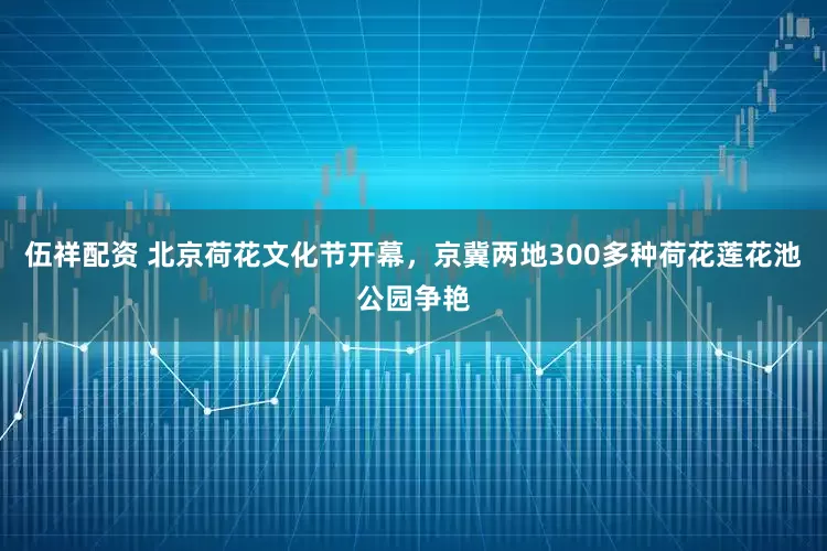 伍祥配资 北京荷花文化节开幕，京冀两地300多种荷花莲花池公园争艳