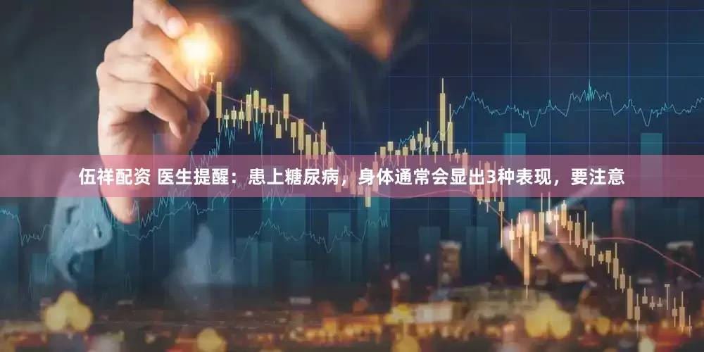伍祥配资 医生提醒：患上糖尿病，身体通常会显出3种表现，要注意