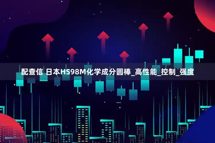 配查信 日本HS98M化学成分圆棒_高性能_控制_强度