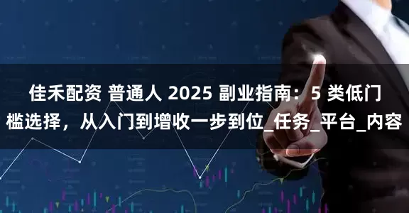 佳禾配资 普通人 2025 副业指南：5 类低门槛选择，从入门到增收一步到位_任务_平台_内容