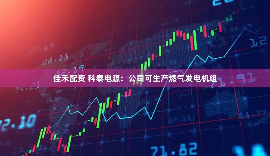 佳禾配资 科泰电源：公司可生产燃气发电机组