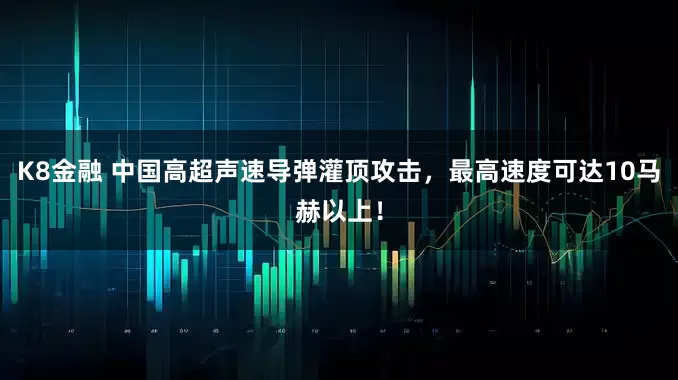 K8金融 中国高超声速导弹灌顶攻击，最高速度可达10马赫以上！